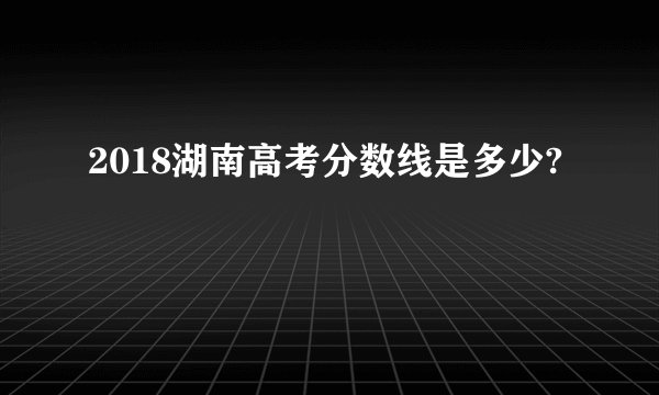 2018湖南高考分数线是多少?