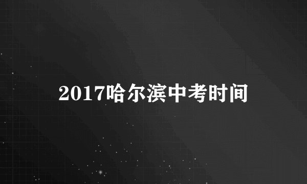 2017哈尔滨中考时间