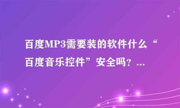 百度MP3需要装的软件什么“百度音乐控件”安全吗？不会有病毒吧？