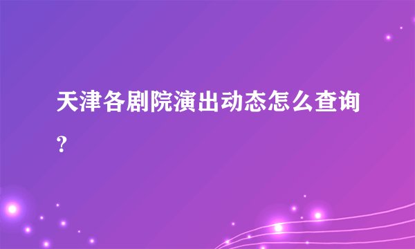 天津各剧院演出动态怎么查询？