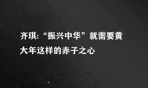 齐琪:“振兴中华”就需要黄大年这样的赤子之心