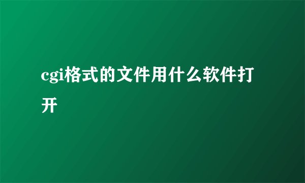 cgi格式的文件用什么软件打开