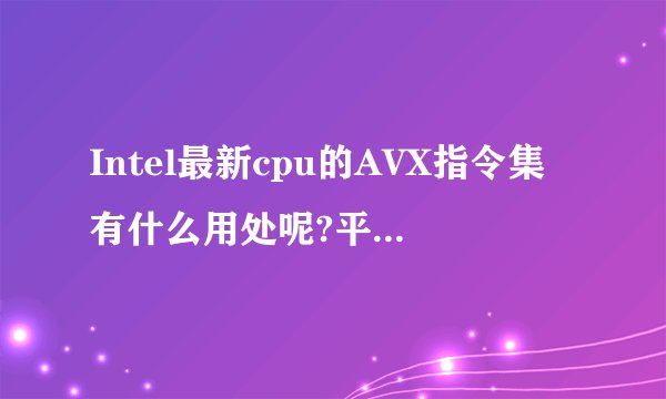 Intel最新cpu的AVX指令集有什么用处呢?平时我们使用的什么软件可以用得上它?
