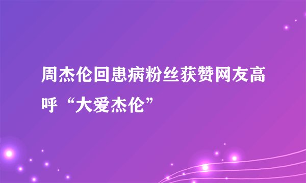 周杰伦回患病粉丝获赞网友高呼“大爱杰伦”