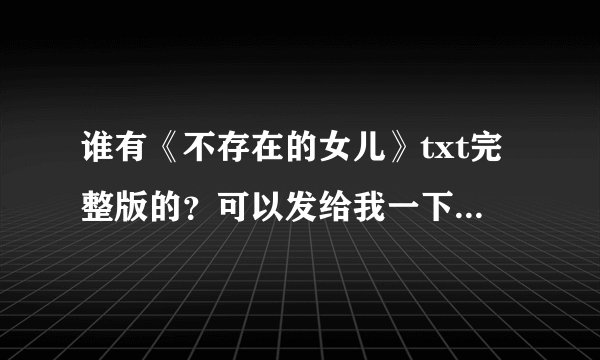 谁有《不存在的女儿》txt完整版的？可以发给我一下吗？谢谢~~