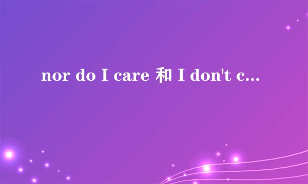 nor do I care 和 I don't care 有什么区别?