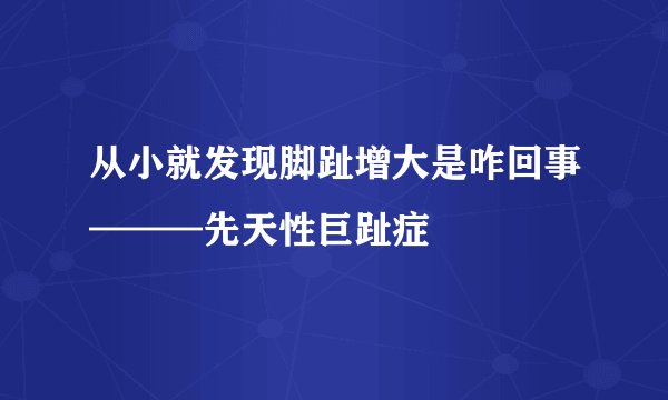从小就发现脚趾增大是咋回事———先天性巨趾症