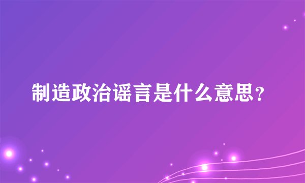 制造政治谣言是什么意思？