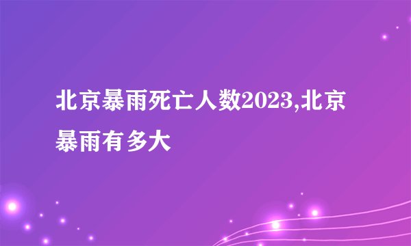 北京暴雨死亡人数2023,北京暴雨有多大