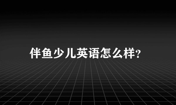 伴鱼少儿英语怎么样？