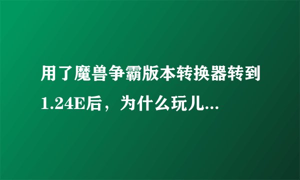 用了魔兽争霸版本转换器转到1.24E后，为什么玩儿不起DOTA了？