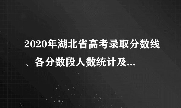 2020年湖北省高考录取分数线、各分数段人数统计及各批次上线人数