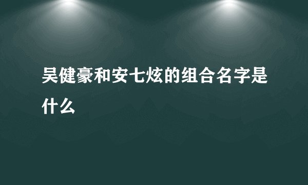 吴健豪和安七炫的组合名字是什么