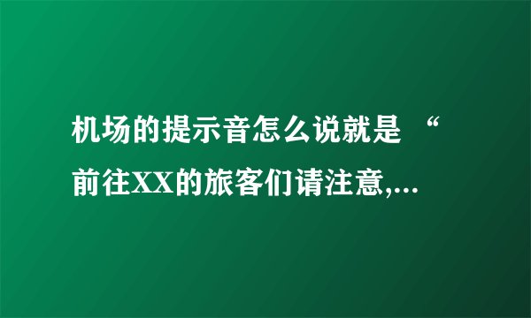 机场的提示音怎么说就是 “前往XX的旅客们请注意,您乘坐的XX 现在开始登机.”完整的怎么说的,还有英文哦!好急!去的地方是西安，航班是CA916