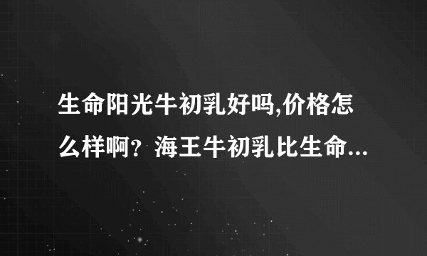 生命阳光牛初乳好吗,价格怎么样啊？海王牛初乳比生命阳光牛初乳便宜吗？