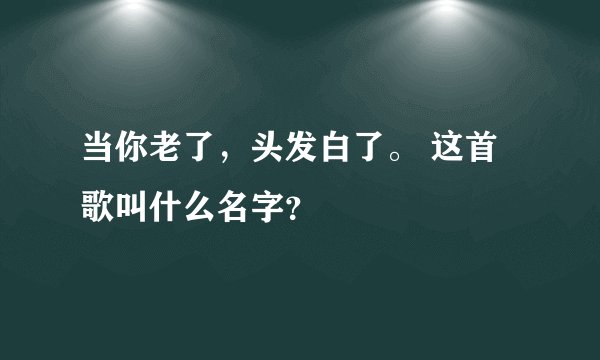 当你老了，头发白了。 这首歌叫什么名字？