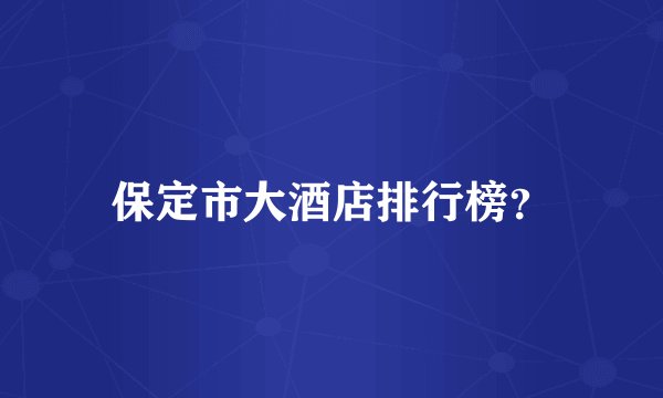 保定市大酒店排行榜？