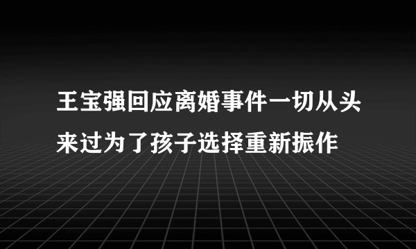 王宝强回应离婚事件一切从头来过为了孩子选择重新振作
