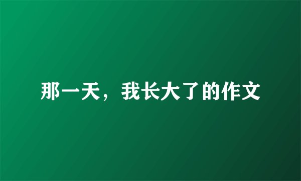那一天，我长大了的作文