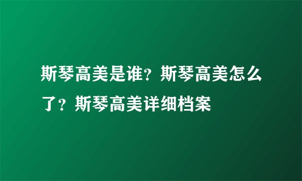 斯琴高美是谁？斯琴高美怎么了？斯琴高美详细档案