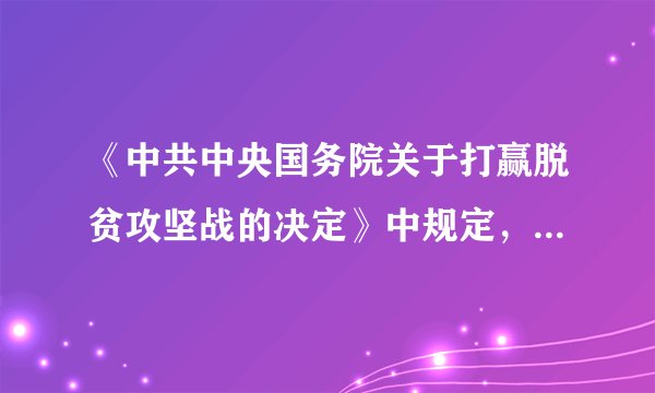 《中共中央国务院关于打赢脱贫攻坚战的决定》中规定，要把脱贫攻坚作为“十三五”期间头等大事和第一民生工程来抓，坚持以脱贫攻坚统揽经济社会发展全局。实行中央统筹、省（自治区、直辖市）负总责、市（地）县抓落实的工作机制，坚持__为重点、精准到村到户。做好进度安排、项目落地、资金使用、人力调配、推进实施等工作。