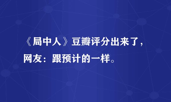 《局中人》豆瓣评分出来了，网友：跟预计的一样。