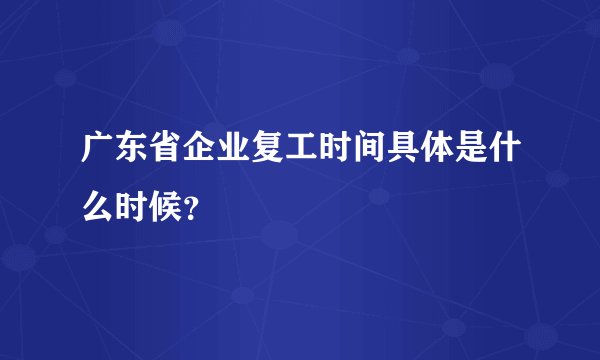 广东省企业复工时间具体是什么时候？