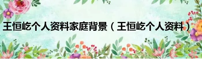 王恒屹个人资料家庭背景（王恒屹个人资料）
