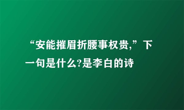 “安能摧眉折腰事权贵,”下一句是什么?是李白的诗