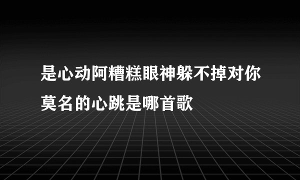 是心动阿糟糕眼神躲不掉对你莫名的心跳是哪首歌