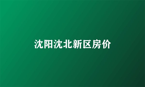 沈阳沈北新区房价