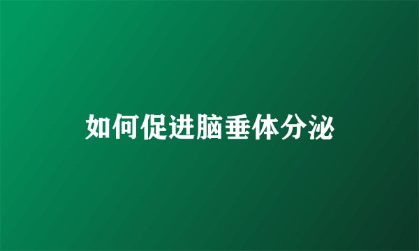 如何促进脑垂体分泌