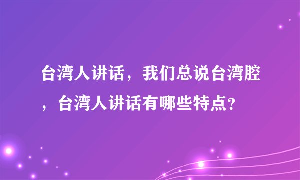 台湾人讲话，我们总说台湾腔，台湾人讲话有哪些特点？