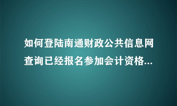 如何登陆南通财政公共信息网查询已经报名参加会计资格证考试？