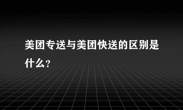 美团专送与美团快送的区别是什么？