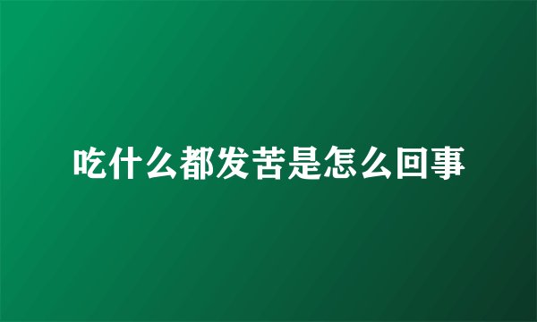 吃什么都发苦是怎么回事