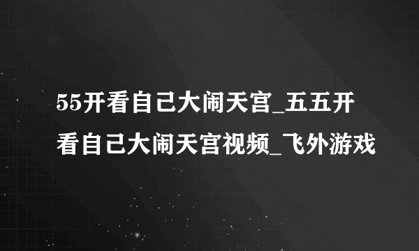 55开看自己大闹天宫_五五开看自己大闹天宫视频_飞外游戏