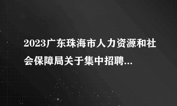 2023广东珠海市人力资源和社会保障局关于集中招聘拟聘用人员公示（2人）