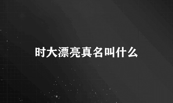 时大漂亮真名叫什么
