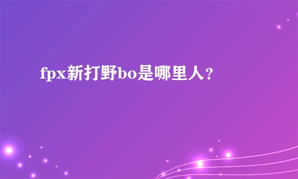 fpx新打野bo是哪里人？