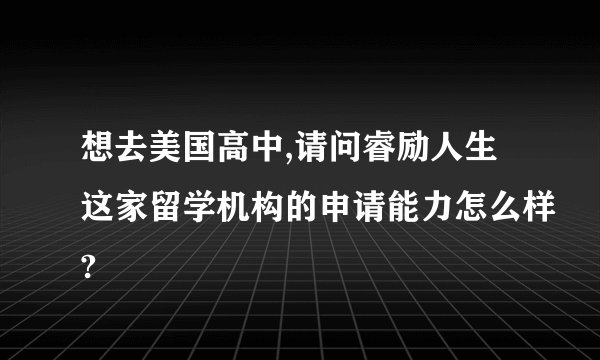 想去美国高中,请问睿励人生这家留学机构的申请能力怎么样?