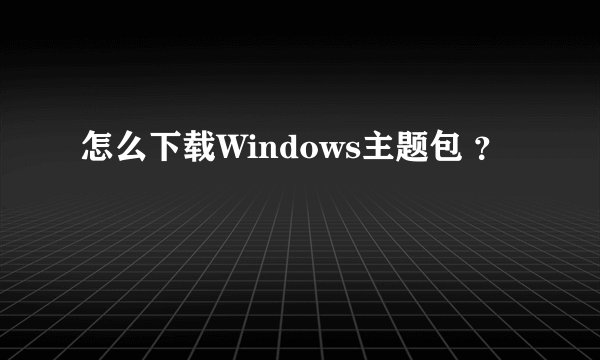 怎么下载Windows主题包 ？