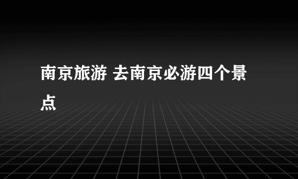 南京旅游 去南京必游四个景点