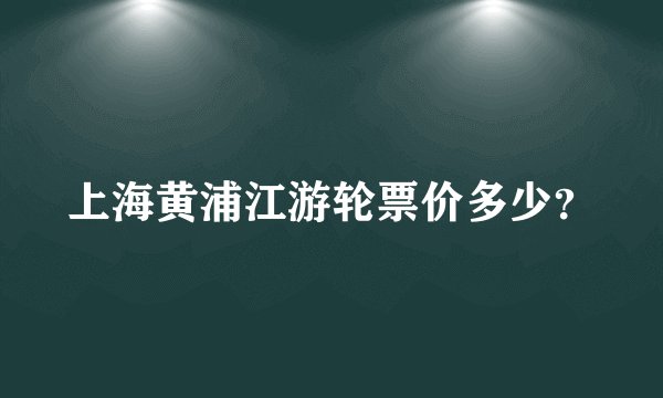 上海黄浦江游轮票价多少？