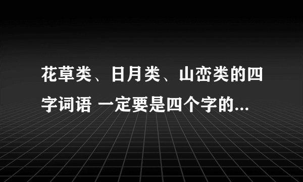 花草类、日月类、山峦类的四字词语 一定要是四个字的!能写多少就写多少!