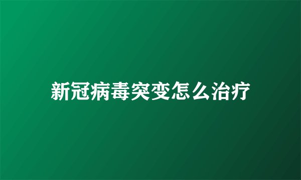 新冠病毒突变怎么治疗