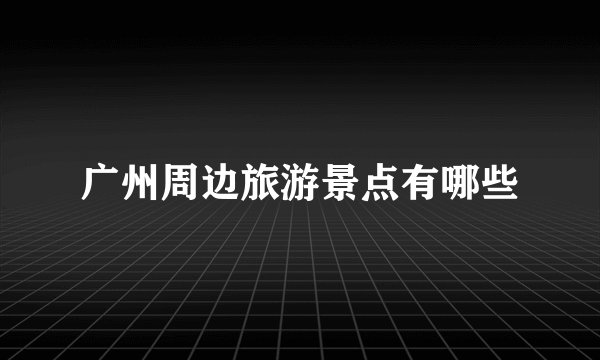 广州周边旅游景点有哪些