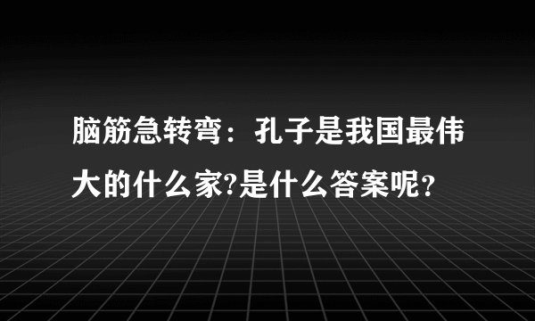 脑筋急转弯：孔子是我国最伟大的什么家?是什么答案呢？