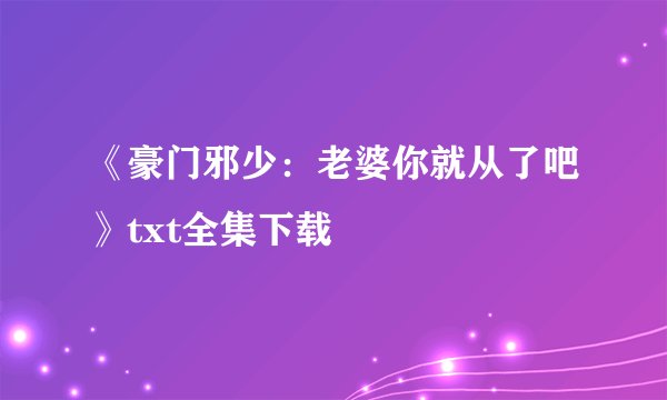 《豪门邪少：老婆你就从了吧》txt全集下载