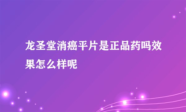 龙圣堂消癌平片是正品药吗效果怎么样呢